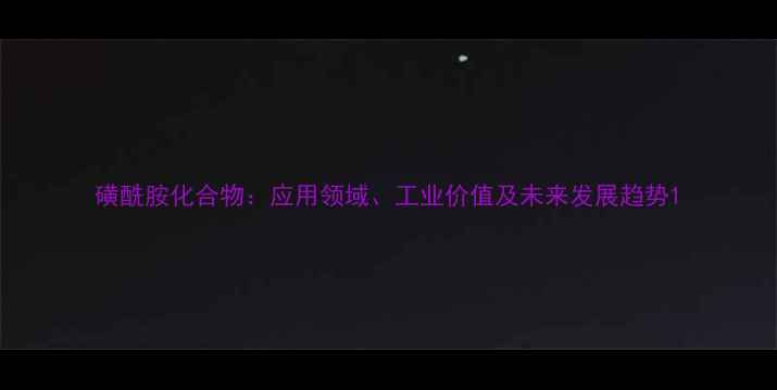 图片 磺酰胺化合物：应用领域、工业价值及未来发展趋势1