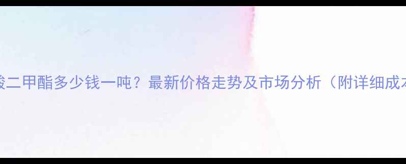 图片 磺酸二甲酯多少钱一吨？最新价格走势及市场分析（附详细成本）