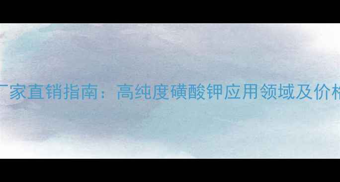 图片 磺酸钾厂家直销指南：高纯度磺酸钾应用领域及价格优势全