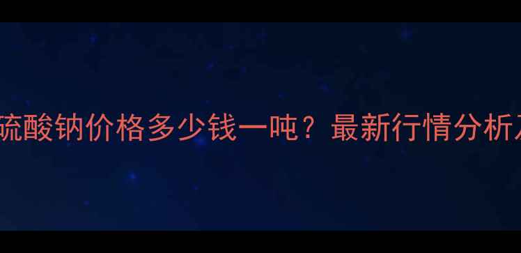 图片 福建无水亚硫酸钠价格多少钱一吨？最新行情分析及采购指南2