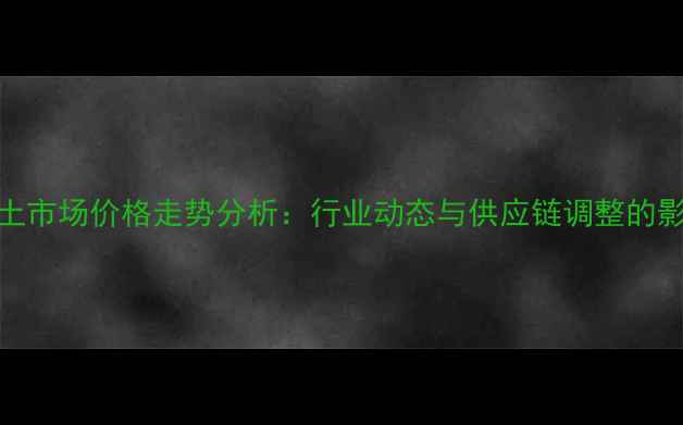 图片 稀土市场价格走势分析：行业动态与供应链调整的影响