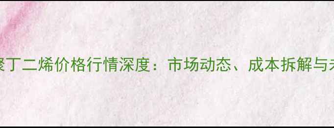 图片 端羟基聚丁二烯价格行情深度：市场动态、成本拆解与未来趋势
