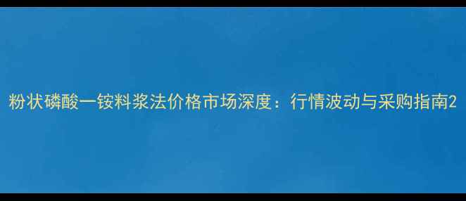 图片 粉状磷酸一铵料浆法价格市场深度：行情波动与采购指南2