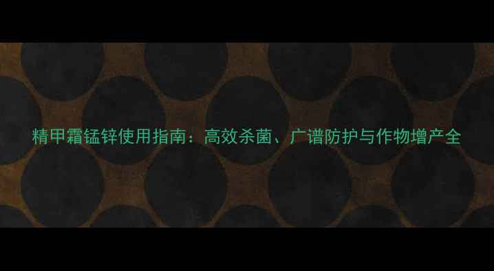 图片 精甲霜锰锌使用指南：高效杀菌、广谱防护与作物增产全
