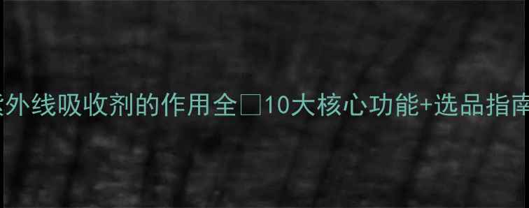 图片 紫外线吸收剂的作用全✨10大核心功能+选品指南2