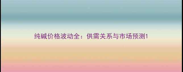 图片 纯碱价格波动全：供需关系与市场预测1