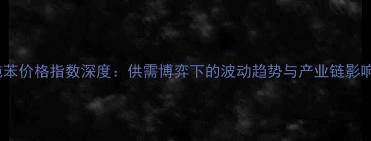 图片 纯苯价格指数深度：供需博弈下的波动趋势与产业链影响1