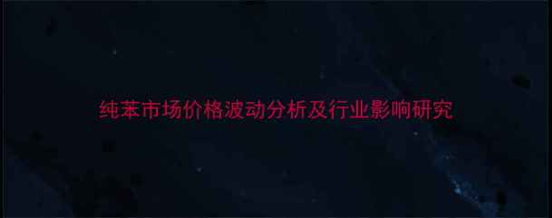 图片 纯苯市场价格波动分析及行业影响研究
