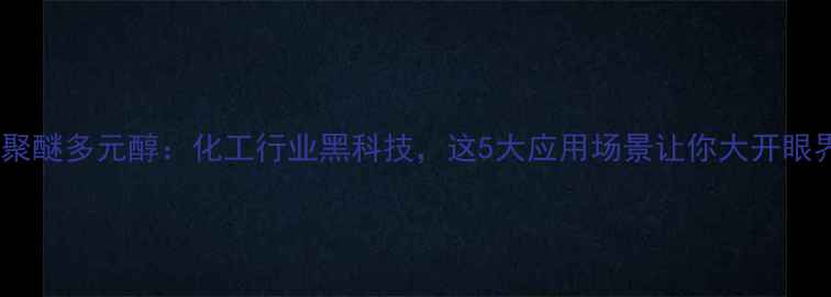 图片 组合聚醚多元醇：化工行业黑科技，这5大应用场景让你大开眼界！2