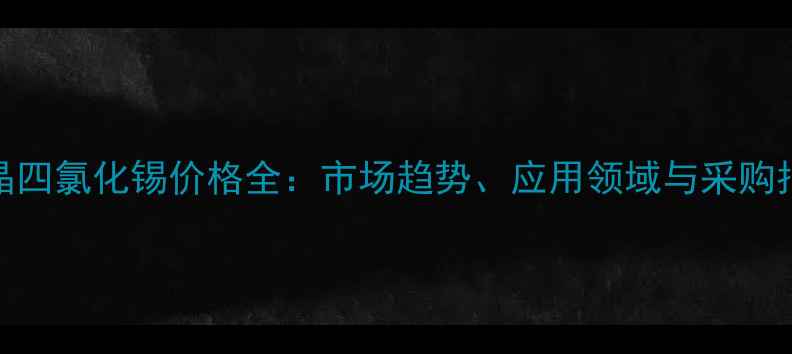图片 结晶四氯化锡价格全：市场趋势、应用领域与采购指南