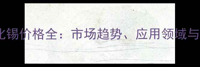 图片 结晶四氯化锡价格全：市场趋势、应用领域与采购指南1