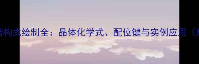 图片 结晶水合物结构式绘制全：晶体化学式、配位键与实例应用（附PDF模板）2