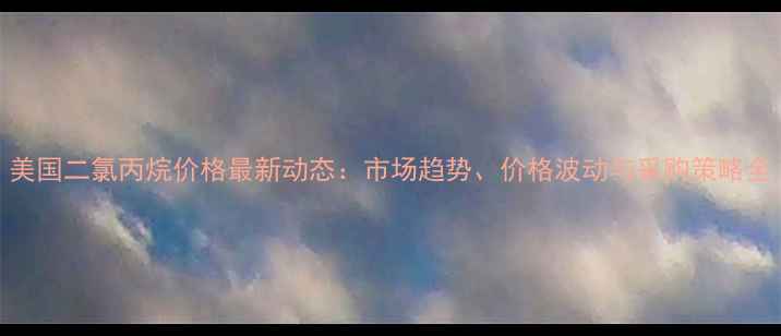 图片 美国二氯丙烷价格最新动态：市场趋势、价格波动与采购策略全