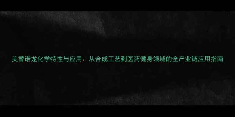 图片 美替诺龙化学特性与应用：从合成工艺到医药健身领域的全产业链应用指南