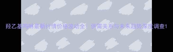 图片 羟乙基吗啉最新行情价格波动全：供需关系与未来趋势深度调查1