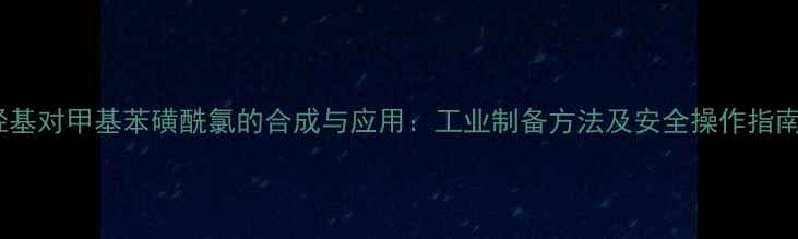 图片 羟基对甲基苯磺酰氯的合成与应用：工业制备方法及安全操作指南1