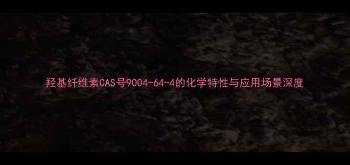 图片 羟基纤维素CAS号9004-64-4的化学特性与应用场景深度