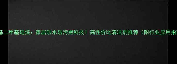 图片 羟苯基二甲基硅烷：家居防水防污黑科技！高性价比清洁剂推荐（附行业应用指南）1