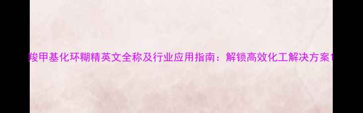 图片 羧甲基化环糊精英文全称及行业应用指南：解锁高效化工解决方案1