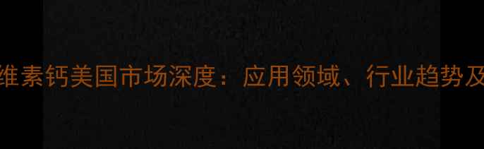 图片 羧甲基纤维素钙美国市场深度：应用领域、行业趋势及企业战略