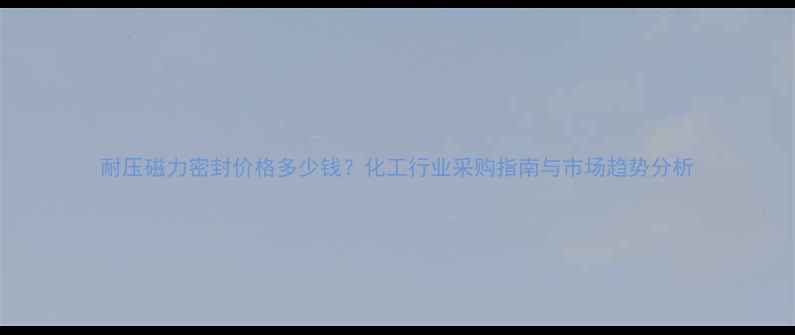 图片 耐压磁力密封价格多少钱？化工行业采购指南与市场趋势分析