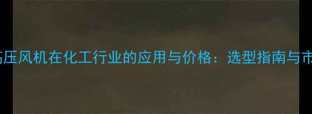 图片 耐高温高压风机在化工行业的应用与价格：选型指南与市场趋势1