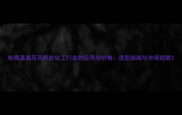 图片 耐高温高压风机在化工行业的应用与价格：选型指南与市场趋势2