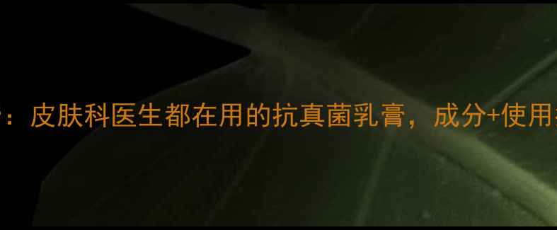 图片 联苯苄唑乳膏：皮肤科医生都在用的抗真菌乳膏，成分+使用指南全公开！