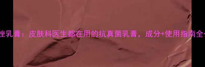 图片 联苯苄唑乳膏：皮肤科医生都在用的抗真菌乳膏，成分+使用指南全公开！1