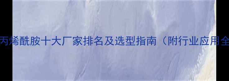 图片 聚丙烯酰胺十大厂家排名及选型指南（附行业应用全）