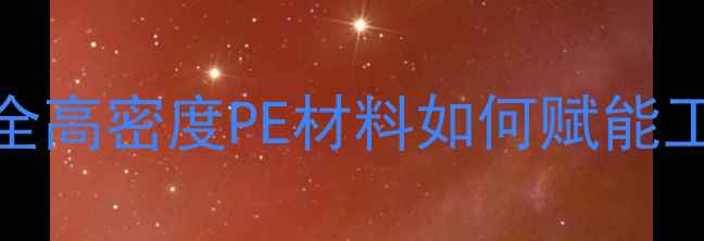 图片 聚乙烯7000f应用场景全高密度PE材料如何赋能工业制造？附选材指南2