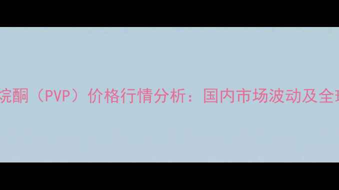 图片 聚乙烯吡咯烷酮（PVP）价格行情分析：国内市场波动及全球趋势解读2