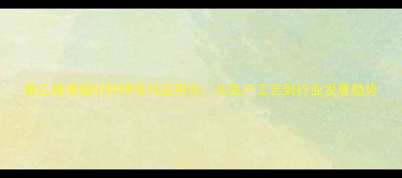 图片 聚乙烯薄膜材料特性与应用全：从生产工艺到行业发展趋势