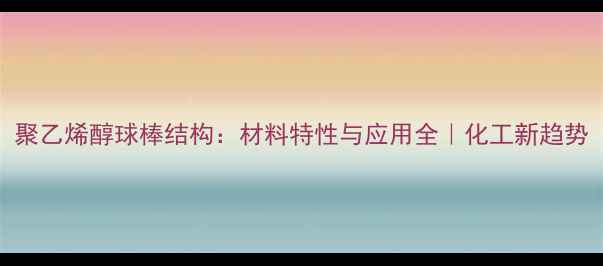 图片 聚乙烯醇球棒结构：材料特性与应用全｜化工新趋势