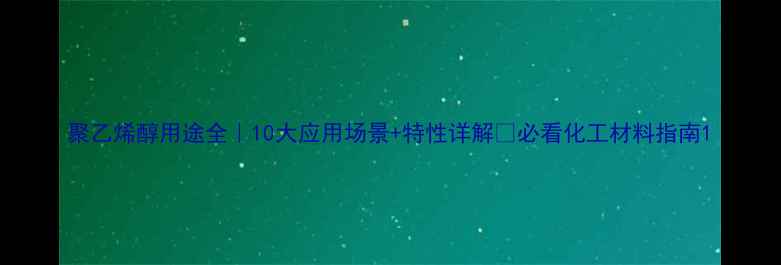 图片 聚乙烯醇用途全｜10大应用场景+特性详解🔥必看化工材料指南1