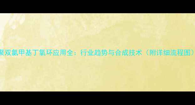 图片 聚双氯甲基丁氧环应用全：行业趋势与合成技术（附详细流程图）