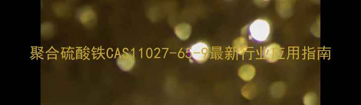 图片 聚合硫酸铁CAS11027-65-9最新行业应用指南