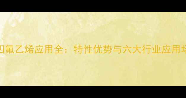 图片 聚四氟乙烯应用全：特性优势与六大行业应用场景