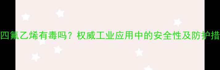图片 聚四氟乙烯有毒吗？权威工业应用中的安全性及防护措施