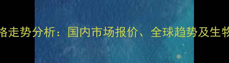 图片 聚己内酯（PCL）价格走势分析：国内市场报价、全球趋势及生物降解材料应用前景2