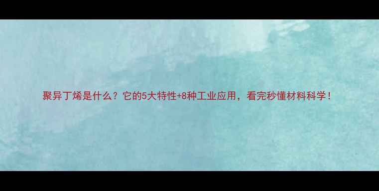 图片 聚异丁烯是什么？它的5大特性+8种工业应用，看完秒懂材料科学！