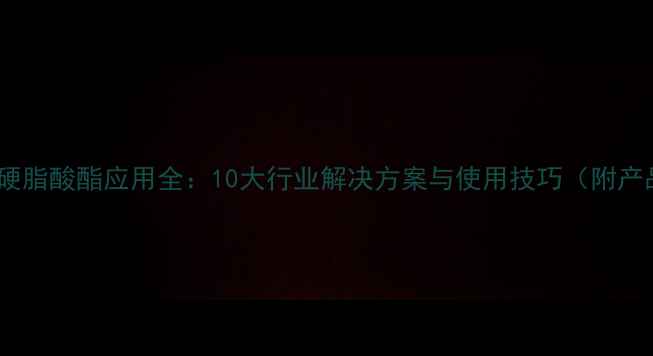 图片 聚氧乙烯硬脂酸酯应用全：10大行业解决方案与使用技巧（附产品特性）2