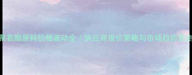 图片 聚氨酯原料价格波动全｜供应商报价策略与市场趋势预测