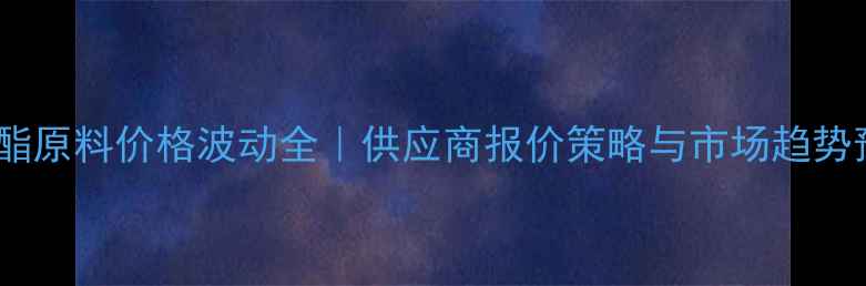 图片 聚氨酯原料价格波动全｜供应商报价策略与市场趋势预测1