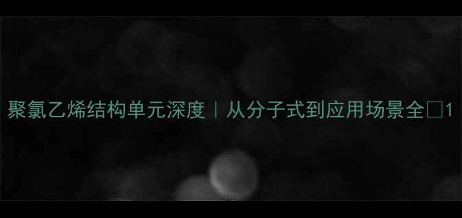 图片 聚氯乙烯结构单元深度｜从分子式到应用场景全🔬1