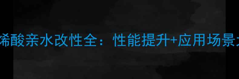 图片 聚甲基丙烯酸亲水改性全：性能提升+应用场景大公开！1
