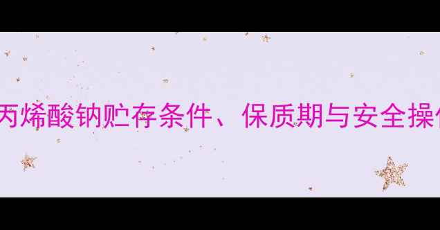 图片 聚甲基丙烯酸钠贮存条件、保质期与安全操作规范2
