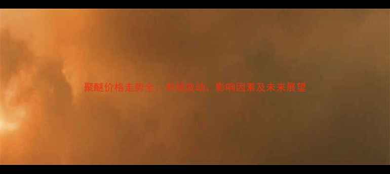 图片 聚醚价格走势全：市场波动、影响因素及未来展望