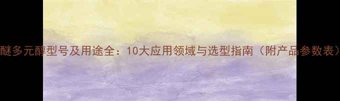 图片 聚醚多元醇型号及用途全：10大应用领域与选型指南（附产品参数表）1