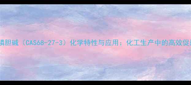 图片 胞二磷胆碱（CAS68-27-3）化学特性与应用：化工生产中的高效促进剂1